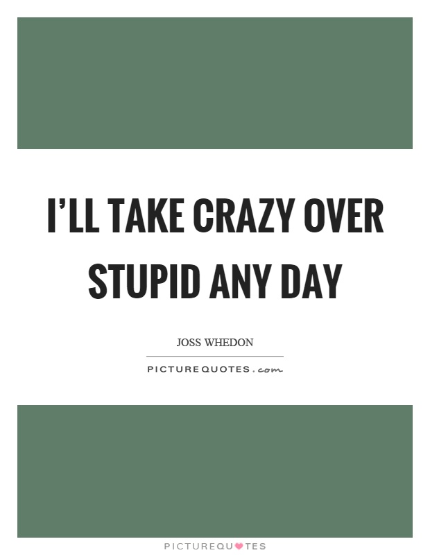 I'll take crazy over stupid any day Picture Quote #1