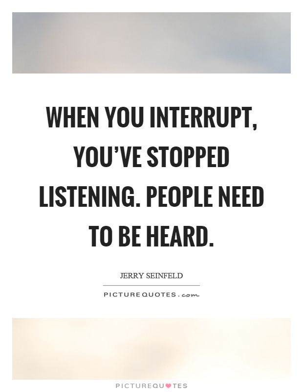 When you interrupt, you've stopped listening. People need to be heard Picture Quote #1