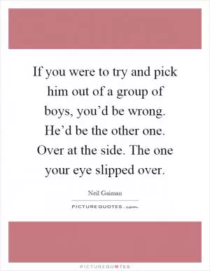 If you were to try and pick him out of a group of boys, you’d be wrong. He’d be the other one. Over at the side. The one your eye slipped over Picture Quote #1
