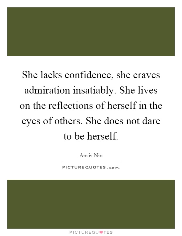 She lacks confidence, she craves admiration insatiably. She lives on the reflections of herself in the eyes of others. She does not dare to be herself Picture Quote #1