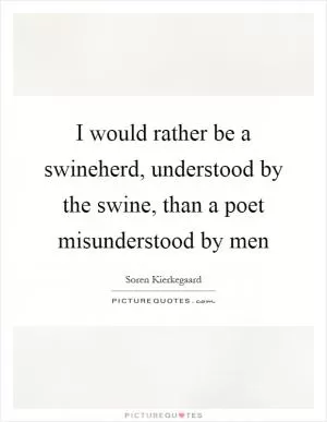 I would rather be a swineherd, understood by the swine, than a poet misunderstood by men Picture Quote #1
