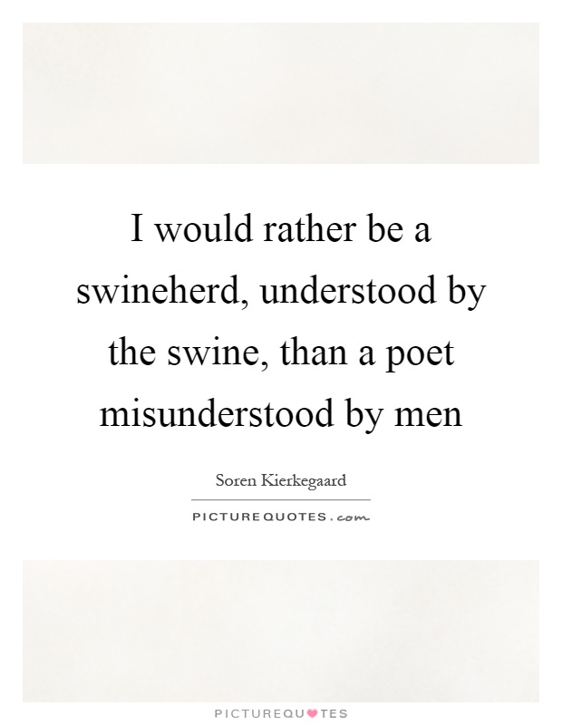 I would rather be a swineherd, understood by the swine, than a poet misunderstood by men Picture Quote #1