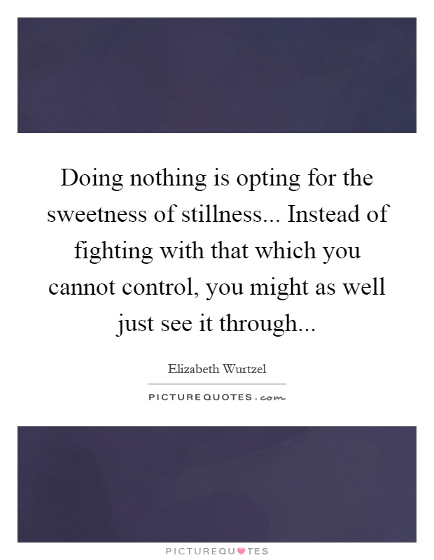 Doing nothing is opting for the sweetness of stillness... Instead of fighting with that which you cannot control, you might as well just see it through Picture Quote #1