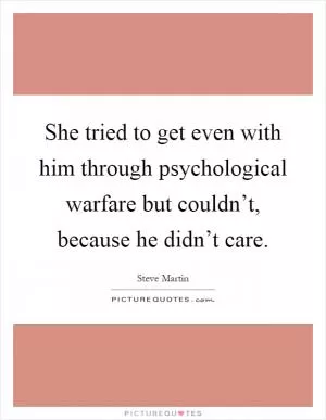 She tried to get even with him through psychological warfare but couldn’t, because he didn’t care Picture Quote #1