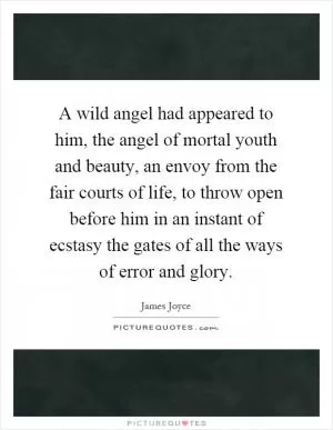 A wild angel had appeared to him, the angel of mortal youth and beauty, an envoy from the fair courts of life, to throw open before him in an instant of ecstasy the gates of all the ways of error and glory Picture Quote #1