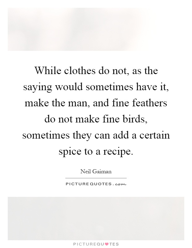 While clothes do not, as the saying would sometimes have it, make the man, and fine feathers do not make fine birds, sometimes they can add a certain spice to a recipe Picture Quote #1