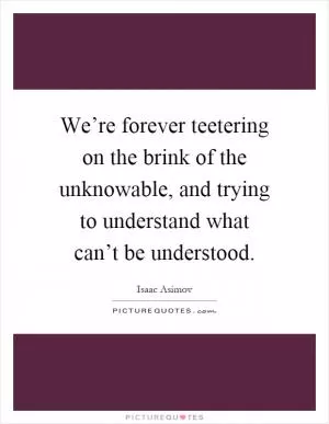 We’re forever teetering on the brink of the unknowable, and trying to understand what can’t be understood Picture Quote #1