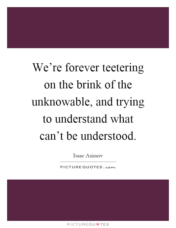 We're forever teetering on the brink of the unknowable, and trying to understand what can't be understood Picture Quote #1