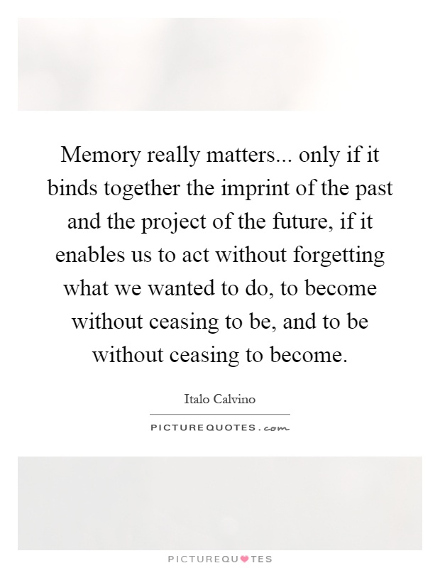 Memory really matters... only if it binds together the imprint of the past and the project of the future, if it enables us to act without forgetting what we wanted to do, to become without ceasing to be, and to be without ceasing to become Picture Quote #1
