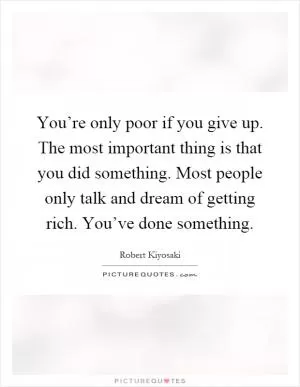 You’re only poor if you give up. The most important thing is that you did something. Most people only talk and dream of getting rich. You’ve done something Picture Quote #1