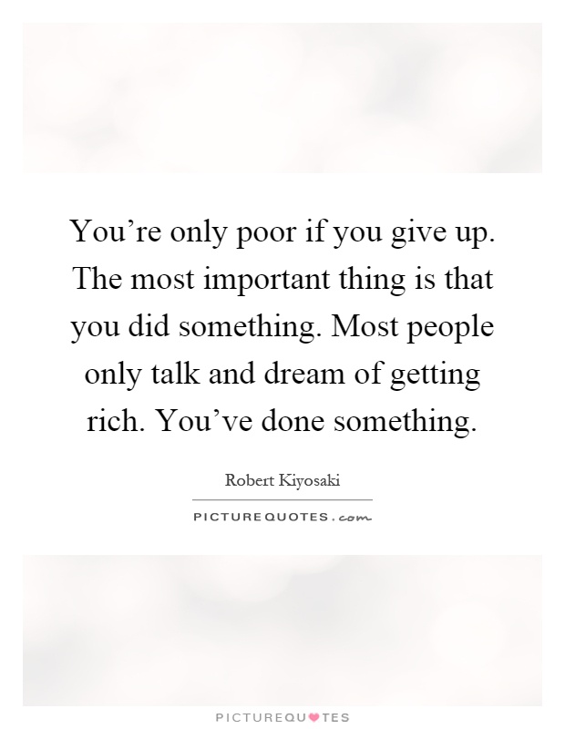 You're only poor if you give up. The most important thing is that you did something. Most people only talk and dream of getting rich. You've done something Picture Quote #1