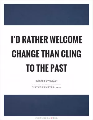 I’d rather welcome change than cling to the past Picture Quote #1