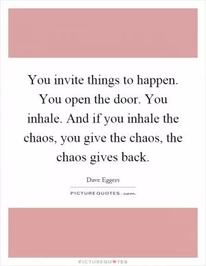 You invite things to happen. You open the door. You inhale. And if you inhale the chaos, you give the chaos, the chaos gives back Picture Quote #1