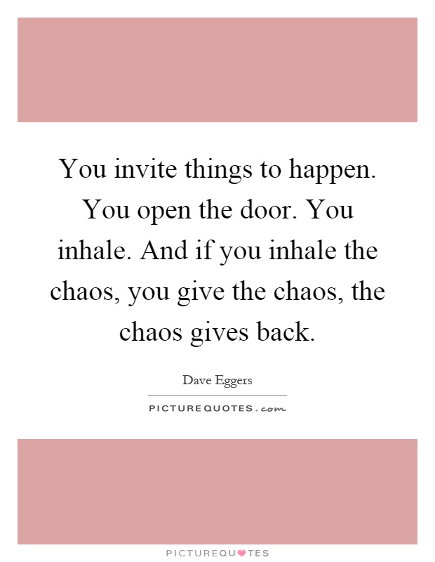 You invite things to happen. You open the door. You inhale. And if you inhale the chaos, you give the chaos, the chaos gives back Picture Quote #1