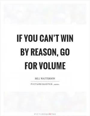 If you can’t win by reason, go for volume Picture Quote #1