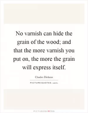 No varnish can hide the grain of the wood; and that the more varnish you put on, the more the grain will express itself Picture Quote #1