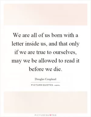 We are all of us born with a letter inside us, and that only if we are true to ourselves, may we be allowed to read it before we die Picture Quote #1
