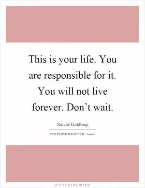 This is your life. You are responsible for it. You will not live forever. Don’t wait Picture Quote #1