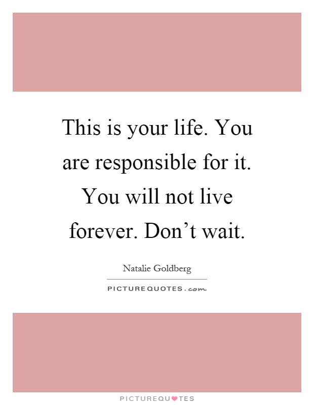 This is your life. You are responsible for it. You will not live forever. Don't wait Picture Quote #1