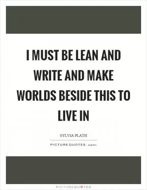 I must be lean and write and make worlds beside this to live in Picture Quote #1