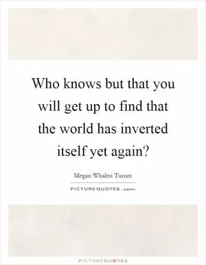 Who knows but that you will get up to find that the world has inverted itself yet again? Picture Quote #1