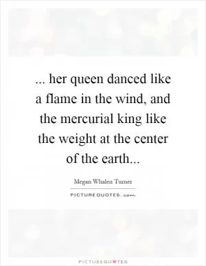 ... her queen danced like a flame in the wind, and the mercurial king like the weight at the center of the earth Picture Quote #1