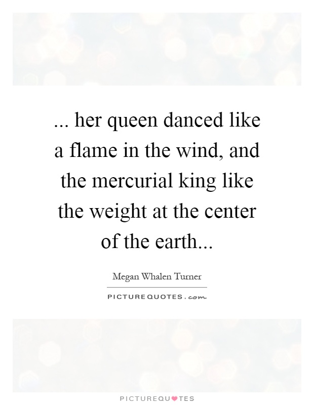 ... her queen danced like a flame in the wind, and the mercurial king like the weight at the center of the earth Picture Quote #1