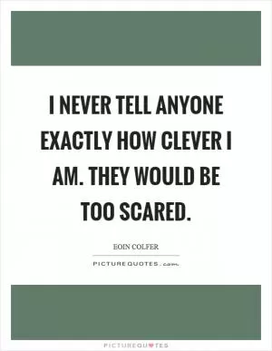 I never tell anyone exactly how clever I am. They would be too scared Picture Quote #1