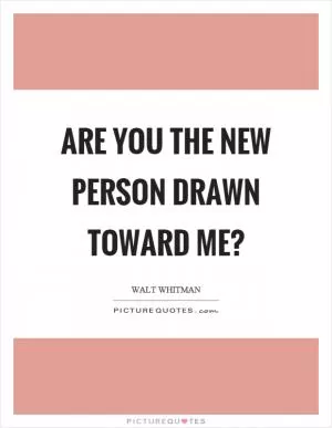 Are you the new person drawn toward me? Picture Quote #1