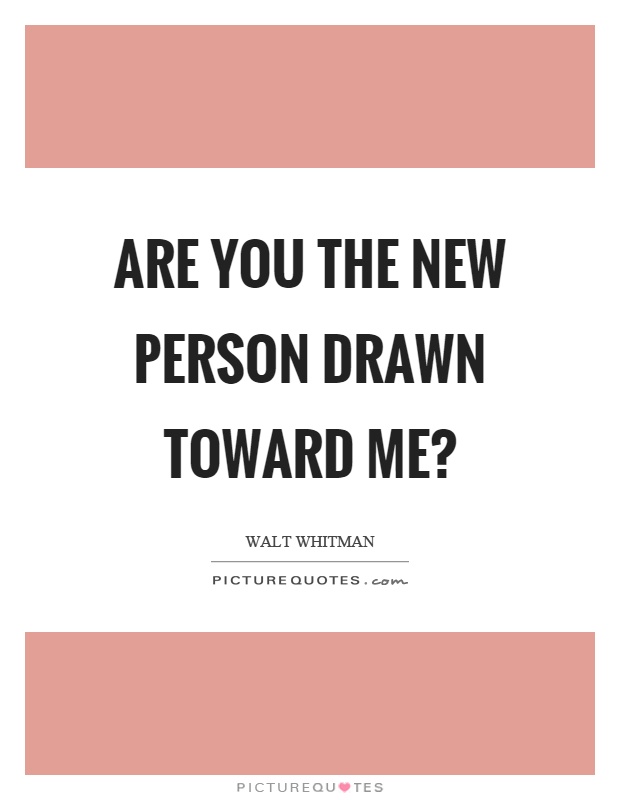 Are you the new person drawn toward me? Picture Quote #1