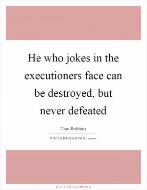He who jokes in the executioners face can be destroyed, but never defeated Picture Quote #1
