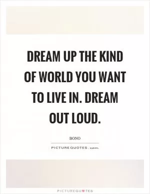 Dream up the kind of world you want to live in. Dream out loud Picture Quote #1