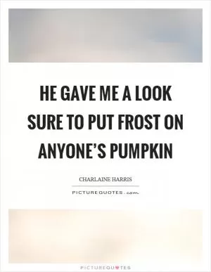 He gave me a look sure to put frost on anyone’s pumpkin Picture Quote #1