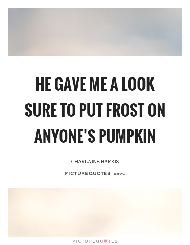He gave me a look sure to put frost on anyone's pumpkin Picture Quote #1