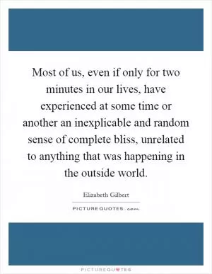 Most of us, even if only for two minutes in our lives, have experienced at some time or another an inexplicable and random sense of complete bliss, unrelated to anything that was happening in the outside world Picture Quote #1
