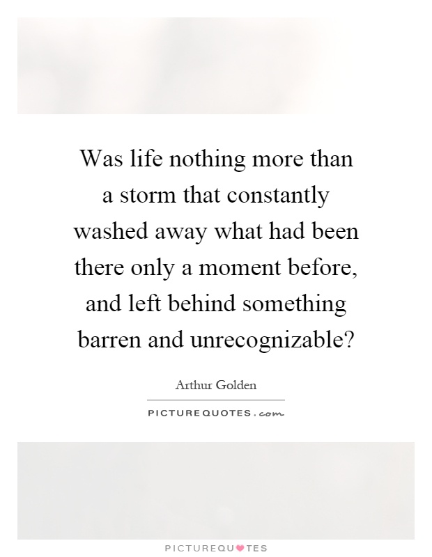 Was life nothing more than a storm that constantly washed away what had been there only a moment before, and left behind something barren and unrecognizable? Picture Quote #1