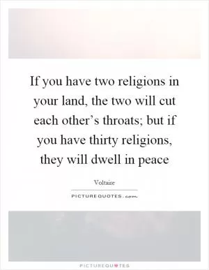 If you have two religions in your land, the two will cut each other’s throats; but if you have thirty religions, they will dwell in peace Picture Quote #1