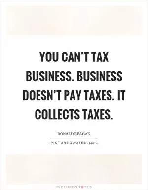 You can’t tax business. Business doesn’t pay taxes. It collects taxes Picture Quote #1