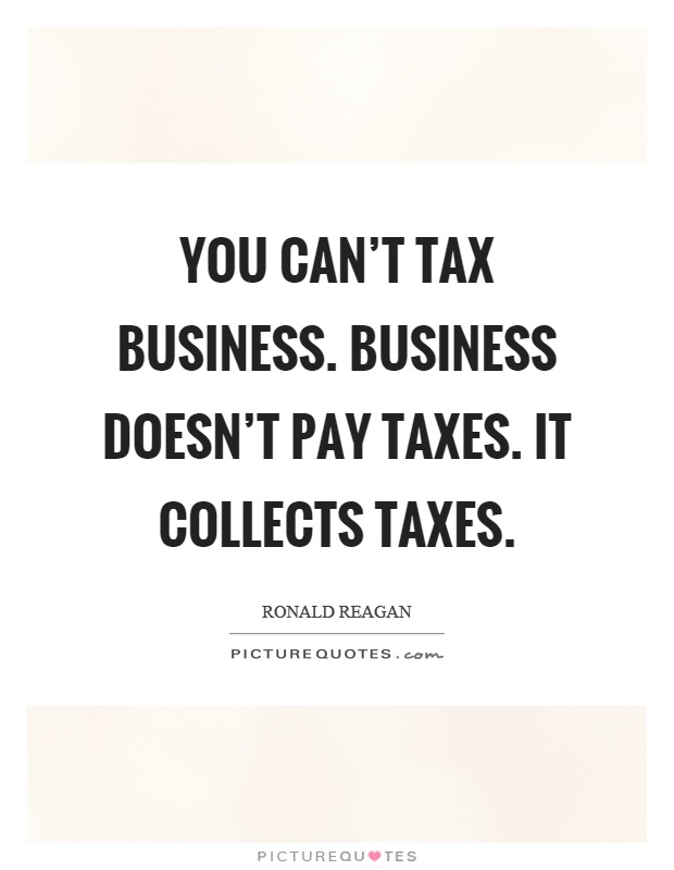 You can't tax business. Business doesn't pay taxes. It collects taxes Picture Quote #1