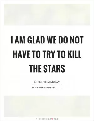I am glad we do not have to try to kill the stars Picture Quote #1