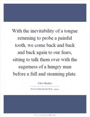 With the inevitability of a tongue returning to probe a painful tooth, we come back and back and back again to our fears, sitting to talk them over with the eagerness of a hungry man before a full and steaming plate Picture Quote #1
