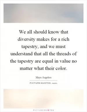 We all should know that diversity makes for a rich tapestry, and we must understand that all the threads of the tapestry are equal in value no matter what their color Picture Quote #1
