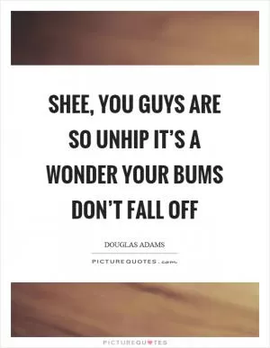 Shee, you guys are so unhip it’s a wonder your bums don’t fall off Picture Quote #1