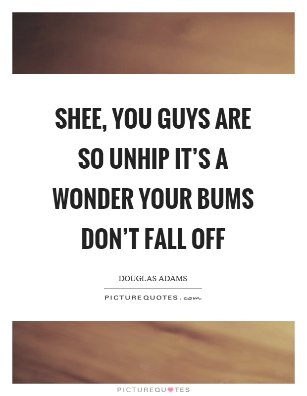 Shee, you guys are so unhip it's a wonder your bums don't fall off Picture Quote #1