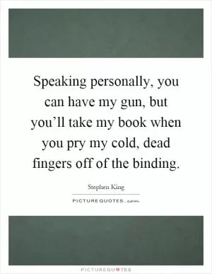 Speaking personally, you can have my gun, but you’ll take my book when you pry my cold, dead fingers off of the binding Picture Quote #1