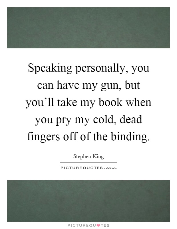 Speaking personally, you can have my gun, but you'll take my book when you pry my cold, dead fingers off of the binding Picture Quote #1