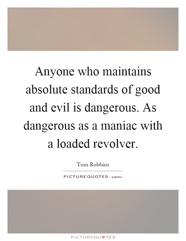 Anyone who maintains absolute standards of good and evil is dangerous. As dangerous as a maniac with a loaded revolver Picture Quote #1