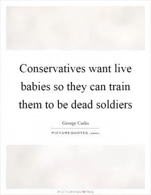 Conservatives want live babies so they can train them to be dead soldiers Picture Quote #1