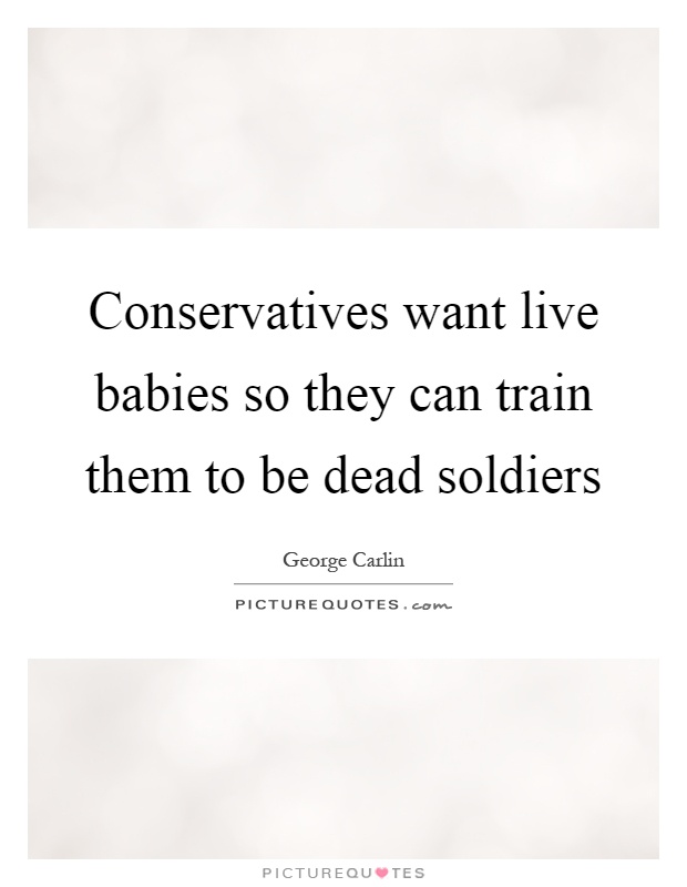 Conservatives want live babies so they can train them to be dead soldiers Picture Quote #1