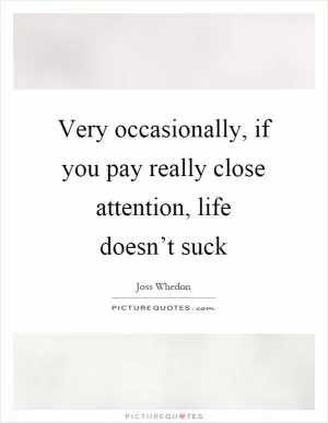 Very occasionally, if you pay really close attention, life doesn’t suck Picture Quote #1